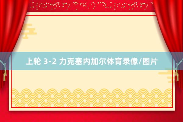 上轮 3-2 力克塞内加尔体育录像/图片