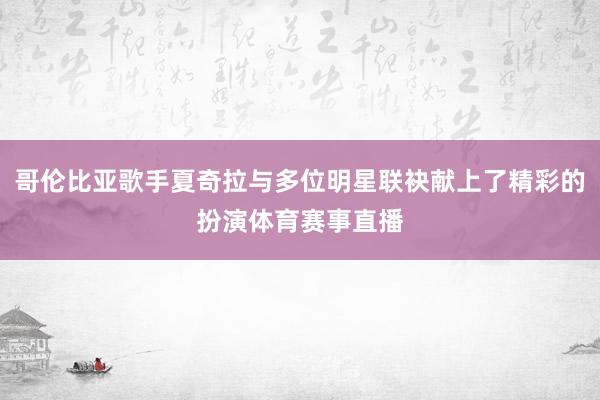 哥伦比亚歌手夏奇拉与多位明星联袂献上了精彩的扮演体育赛事直播
