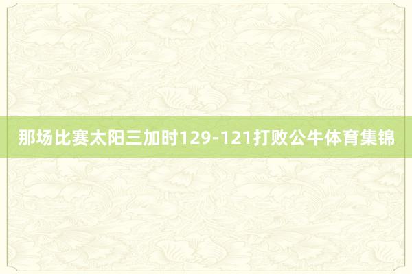那场比赛太阳三加时129-121打败公牛体育集锦