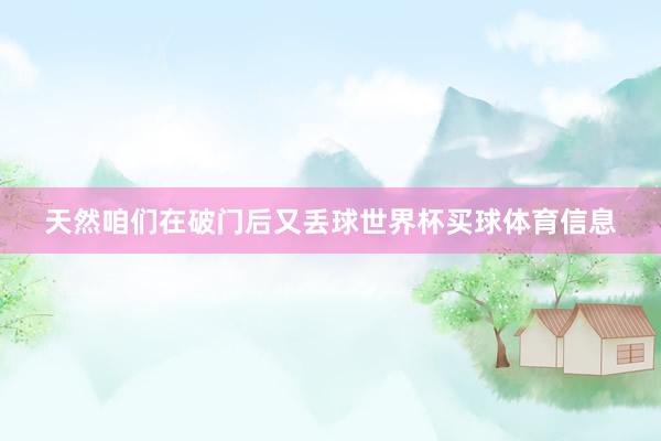 天然咱们在破门后又丢球世界杯买球体育信息