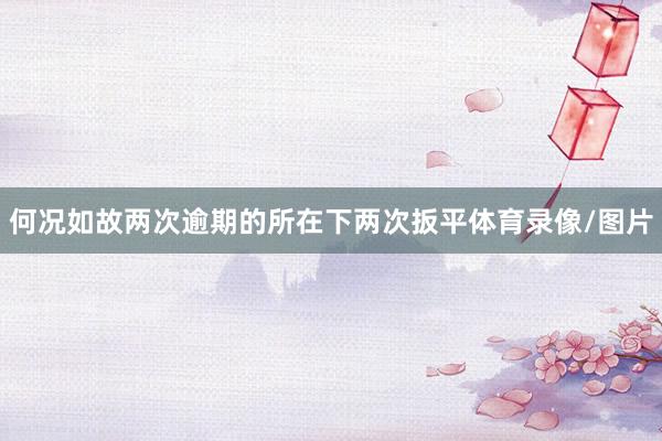 何况如故两次逾期的所在下两次扳平体育录像/图片