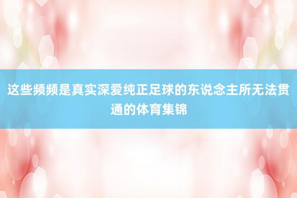 这些频频是真实深爱纯正足球的东说念主所无法贯通的体育集锦