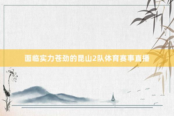 面临实力苍劲的昆山2队体育赛事直播
