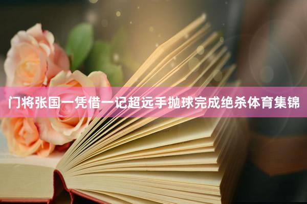 门将张国一凭借一记超远手抛球完成绝杀体育集锦