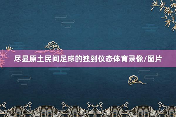 尽显原土民间足球的独到仪态体育录像/图片