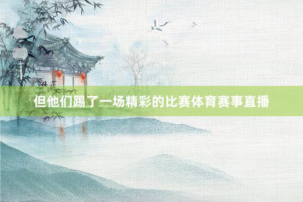 但他们踢了一场精彩的比赛体育赛事直播