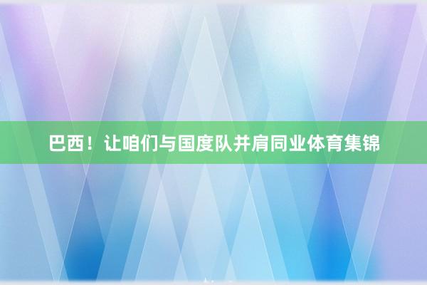 巴西！让咱们与国度队并肩同业体育集锦