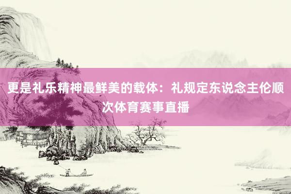 更是礼乐精神最鲜美的载体：礼规定东说念主伦顺次体育赛事直播
