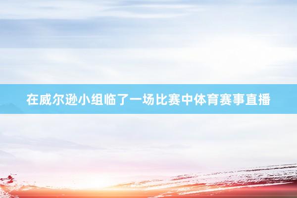 在威尔逊小组临了一场比赛中体育赛事直播