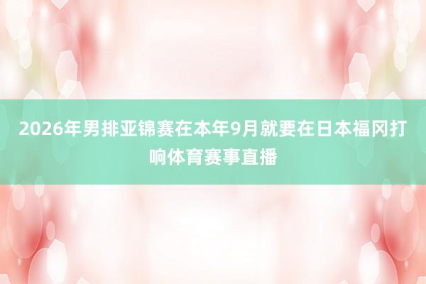 2026年男排亚锦赛在本年9月就要在日本福冈打响体育赛事直播
